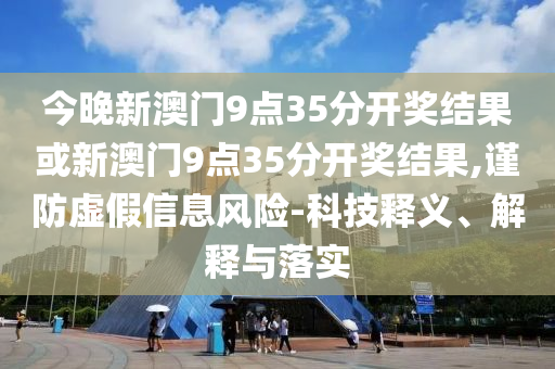 今晚新澳門9點35分開獎結果或新澳門9點35分開獎結果,謹防虛假信息風險-科技釋義、解釋與落實