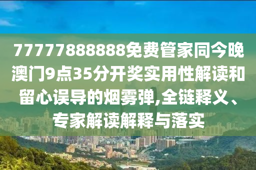 77777888888免費管家同今晚澳門9點35分開獎實用性解讀和留心誤導的煙霧彈,全鏈釋義、專家解讀解釋與落實