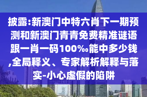 披露:新澳門中特六肖下一期預測和新澳門青青免費精準謎語跟一肖一碼100‰能中多少錢,全局釋義、專家解析解釋與落實-小心虛假的陷阱