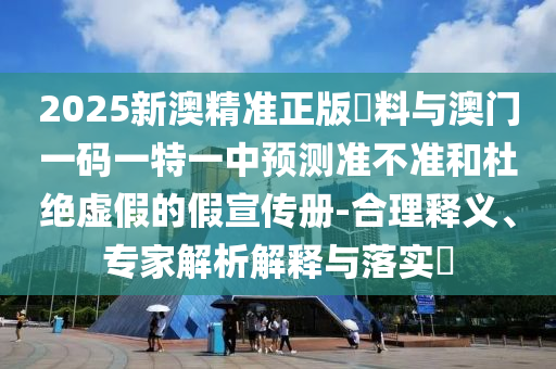 2025新澳精準正版資料與澳門一碼一特一中預測準不準和杜絕虛假的假宣傳冊-合理釋義、專家解析解釋與落實?