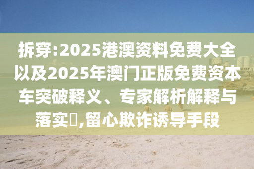 拆穿:2025港澳資料免費大全以及2025年澳門正版免費資本車突破釋義、專家解析解釋與落實?,留心欺詐誘導手段