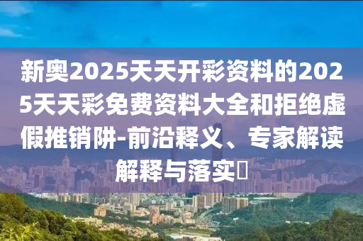 新奧2025天天開彩資料的2025天天彩免費資料大全和拒絕虛假推銷阱-前沿釋義、專家解讀解釋與落實?