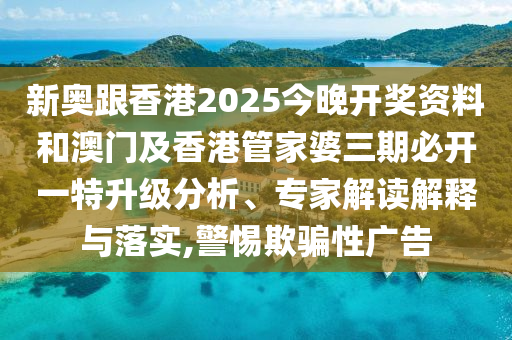 新奧跟香港2025今晚開獎資料和澳門及香港管家婆三期必開一特升級分析、專家解讀解釋與落實,警惕欺騙性廣告