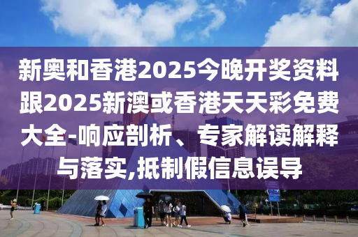 新奧和香港2025今晚開獎資料跟2025新澳或香港天天彩免費大全-響應剖析、專家解讀解釋與落實,抵制假信息誤導
