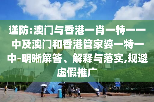 謹防:澳門與香港一肖一特一一中及澳門和香港管家婆一特一中-明晰解答、解釋與落實,規避虛假推廣