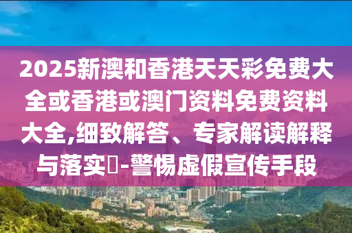 2025新澳和香港天天彩免費大全或香港或澳門資料免費資料大全,細致解答、專家解讀解釋與落實?-警惕虛假宣傳手段