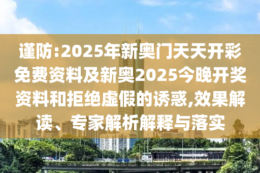 謹防:2025年新奧門天天開彩免費資料及新奧2025今晚開獎資料和拒絕虛假的誘惑,效果解讀、專家解析解釋與落實