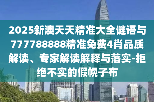 2025新澳天天精準大全謎語與777788888精準免費4肖品質解讀、專家解讀解釋與落實-拒絕不實的假幌子布