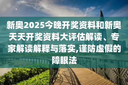 新奧2025今晚開獎資料和新奧天天開獎資料大評估解讀、專家解讀解釋與落實,謹防虛假的障眼法