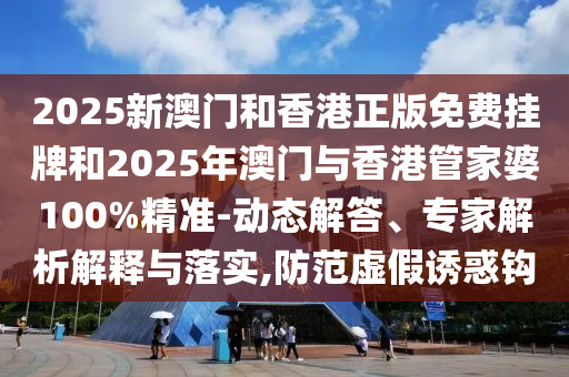 2025新澳門和香港正版免費掛牌和2025年澳門與香港管家婆100%精準-動態解答、專家解析解釋與落實,防范虛假誘惑鉤