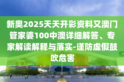 新奧2025天天開彩資料又澳門管家婆100中澳詳細解答、專家解讀解釋與落實-謹防虛假鼓吹危害