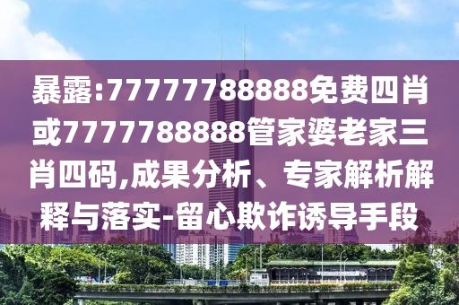 暴露:77777788888免費四肖或7777788888管家婆老家三肖四碼,成果分析、專家解析解釋與落實-留心欺詐誘導手段