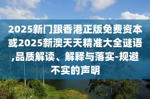 2025新門跟香港正版免費資本或2025新澳天天精準大全謎語,品質解讀、解釋與落實-規避不實的聲明
