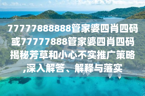 77777888888管家婆四肖四碼或77777888管家婆四肖四碼揭秘芳草和小心不實推廣策略,深入解答、解釋與落實