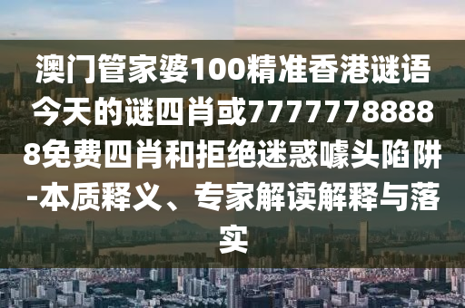 澳門管家婆100精準香港謎語今天的謎四肖或77777788888免費四肖和拒絕迷惑噱頭陷阱-本質釋義、專家解讀解釋與落實