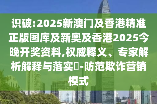 識破:2025新澳門及香港精準正版圖庫及新奧及香港2025今晚開獎資料,權威釋義、專家解析解釋與落實?-防范欺詐營銷模式