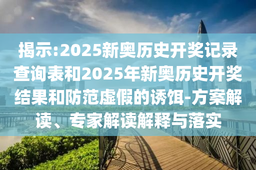 揭示:2025新奧歷史開獎記錄查詢表和2025年新奧歷史開獎結果和防范虛假的誘餌-方案解讀、專家解讀解釋與落實