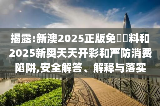 揭露:新澳2025正版免費資料和2025新奧天天開彩和嚴防消費陷阱,安全解答、解釋與落實