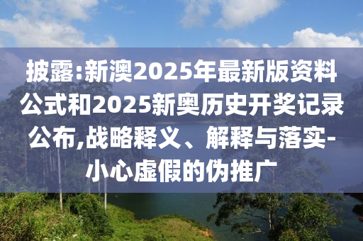 披露:新澳2025年最新版資料公式和2025新奧歷史開獎記錄公布,戰略釋義、解釋與落實-小心虛假的偽推廣