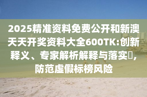2025精準資料免費公開和新澳天天開獎資料大全600TK:創新釋義、專家解析解釋與落實?,防范虛假標榜風險