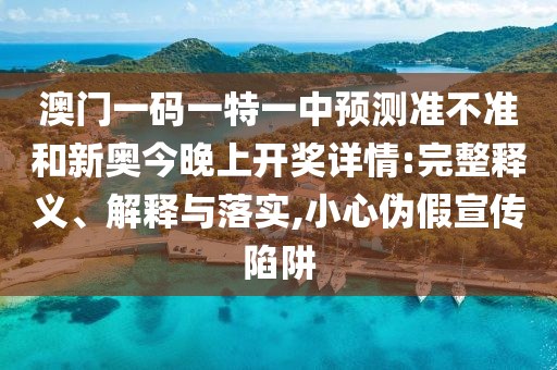 澳門一碼一特一中預測準不準和新奧今晚上開獎詳情:完整釋義、解釋與落實,小心偽假宣傳陷阱