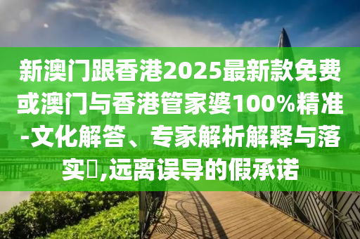 新澳門跟香港2025最新款免費或澳門與香港管家婆100%精準-文化解答、專家解析解釋與落實?,遠離誤導的假承諾