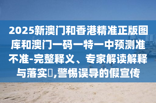 2025新澳門和香港精準正版圖庫和澳門一碼一特一中預測準不準-完整釋義、專家解讀解釋與落實?,警惕誤導的假宣傳