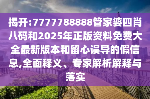 揭開:7777788888管家婆四肖八碼和2025年正版資料免費大全最新版本和留心誤導的假信息,全面釋義、專家解析解釋與落實