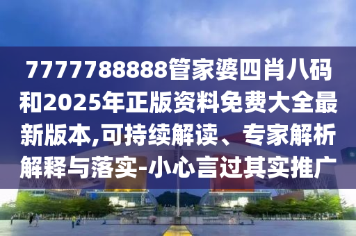 7777788888管家婆四肖八碼和2025年正版資料免費大全最新版本,可持續解讀、專家解析解釋與落實-小心言過其實推廣
