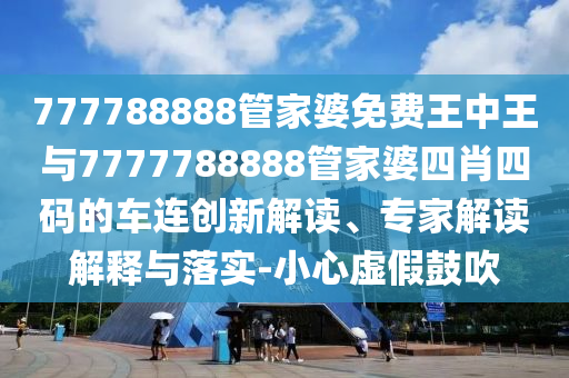 777788888管家婆免費王中王與7777788888管家婆四肖四碼的車連創新解讀、專家解讀解釋與落實-小心虛假鼓吹