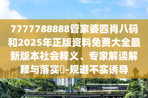 7777788888管家婆四肖八碼和2025年正版資料免費大全最新版本社會釋義、專家解讀解釋與落實?-規避不實誘導