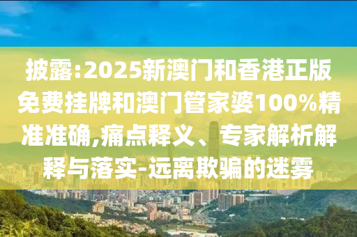 披露:2025新澳門和香港正版免費掛牌和澳門管家婆100%精準準確,痛點釋義、專家解析解釋與落實-遠離欺騙的迷霧
