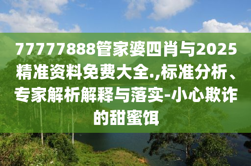 77777888管家婆四肖與2025精準資料免費大全.,標準分析、專家解析解釋與落實-小心欺詐的甜蜜餌