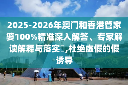 2025-2026年澳門和香港管家婆100%精準深入解答、專家解讀解釋與落實?,杜絕虛假的假誘導