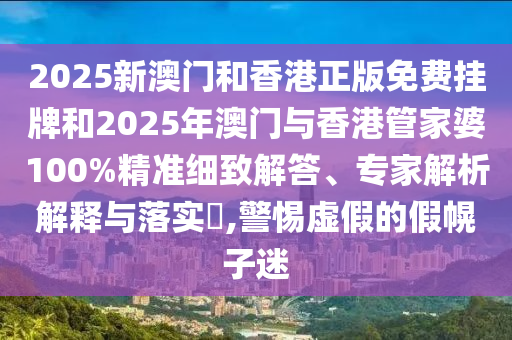 2025新澳門和香港正版免費掛牌和2025年澳門與香港管家婆100%精準細致解答、專家解析解釋與落實?,警惕虛假的假幌子迷