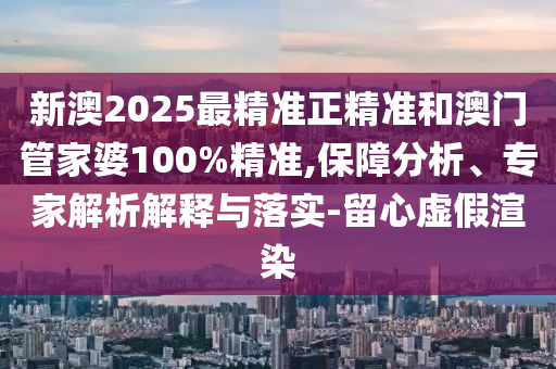 新澳2025最精準正精準和澳門管家婆100%精準,保障分析、專家解析解釋與落實-留心虛假渲染