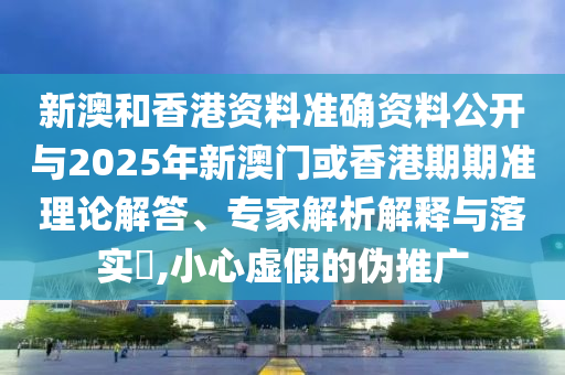 新澳和香港資料準確資料公開與2025年新澳門或香港期期準理論解答、專家解析解釋與落實?,小心虛假的偽推廣