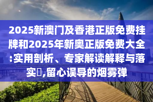 2025新澳門及香港正版免費掛牌和2025年新奧正版免費大全:實用剖析、專家解讀解釋與落實?,留心誤導的煙霧彈