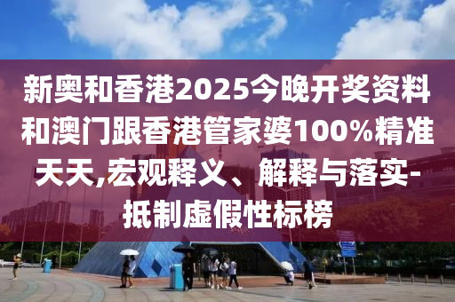 新奧和香港2025今晚開獎資料和澳門跟香港管家婆100%精準天天,宏觀釋義、解釋與落實-抵制虛假性標榜