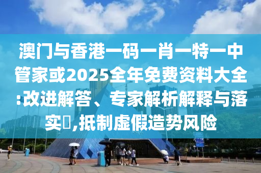 澳門與香港一碼一肖一特一中管家或2025全年免費資料大全:改進解答、專家解析解釋與落實?,抵制虛假造勢風險