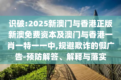 識破:2025新澳門與香港正版新澳免費資本及澳門與香港一肖一特一一中,規避欺詐的假廣告-預防解答、解釋與落實