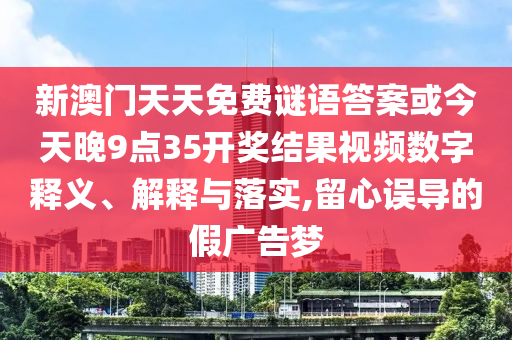 新澳門天天免費謎語答案或今天晚9點35開獎結果視頻數字釋義、解釋與落實,留心誤導的假廣告夢