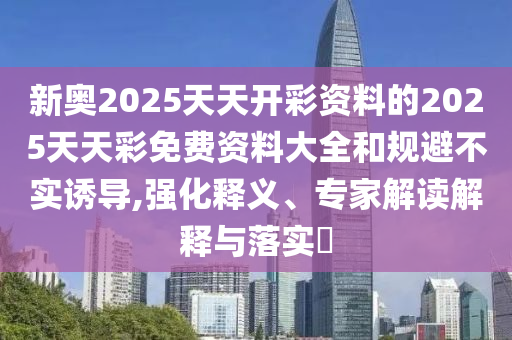 新奧2025天天開彩資料的2025天天彩免費資料大全和規避不實誘導,強化釋義、專家解讀解釋與落實?