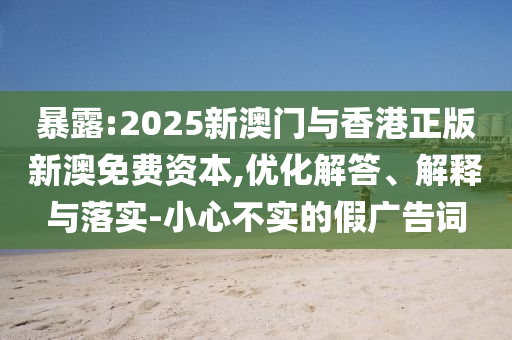 暴露:2025新澳門與香港正版新澳免費資本,優化解答、解釋與落實-小心不實的假廣告詞