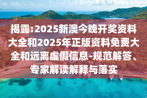 揭露:2025新澳今晚開獎資料大全和2025年正版資料免費大全和遠離虛假信息-規范解答、專家解讀解釋與落實