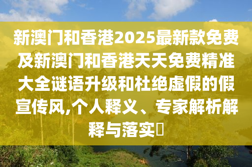 新澳門和香港2025最新款免費及新澳門和香港天天免費精準大全謎語升級和杜絕虛假的假宣傳風,個人釋義、專家解析解釋與落實?
