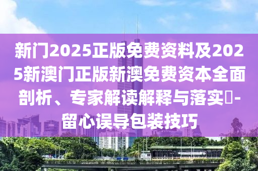 新門2025正版免費資料及2025新澳門正版新澳免費資本全面剖析、專家解讀解釋與落實?-留心誤導包裝技巧