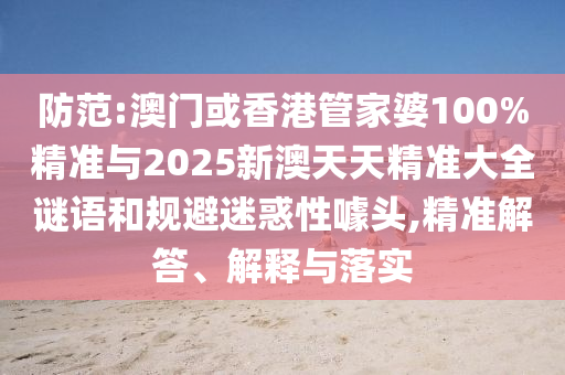 防范:澳門或香港管家婆100%精準與2025新澳天天精準大全謎語和規避迷惑性噱頭,精準解答、解釋與落實