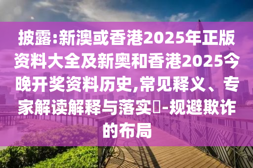 披露:新澳或香港2025年正版資料大全及新奧和香港2025今晚開獎資料歷史,常見釋義、專家解讀解釋與落實?-規避欺詐的布局