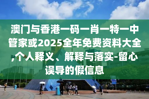 澳門與香港一碼一肖一特一中管家或2025全年免費資料大全,個人釋義、解釋與落實-留心誤導的假信息
